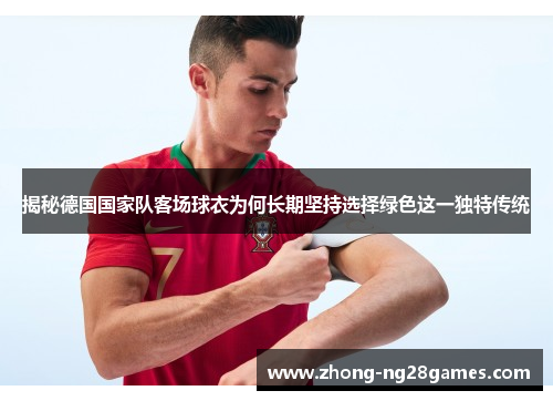 揭秘德国国家队客场球衣为何长期坚持选择绿色这一独特传统