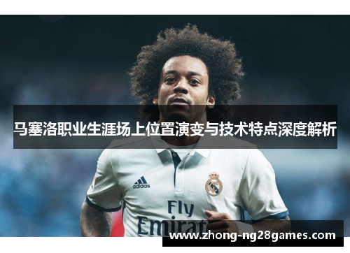 马塞洛职业生涯场上位置演变与技术特点深度解析