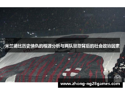米兰德比历史情仇的根源分析与两队恩怨背后的社会政治因素
