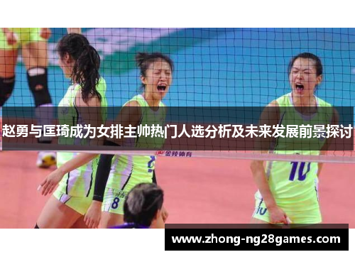 赵勇与匡琦成为女排主帅热门人选分析及未来发展前景探讨 赵勇与匡琦成为女排主帅热门人选分析及未来发展前景探讨