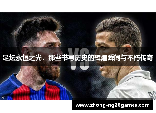 足坛永恒之光:那些书写历史的辉煌瞬间与不朽传奇 足坛永恒之光:那些书写历史的辉煌瞬间与不朽传奇