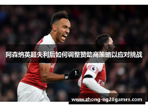 阿森纳英超失利后如何调整赞助商策略以应对挑战 阿森纳英超失利后如何调整赞助商策略以应对挑战