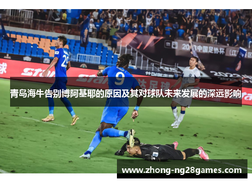 青岛海牛告别博阿基耶的原因及其对球队未来发展的深远影响