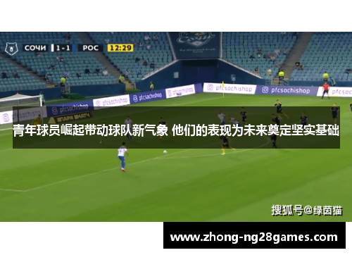 青年球员崛起带动球队新气象 他们的表现为未来奠定坚实基础