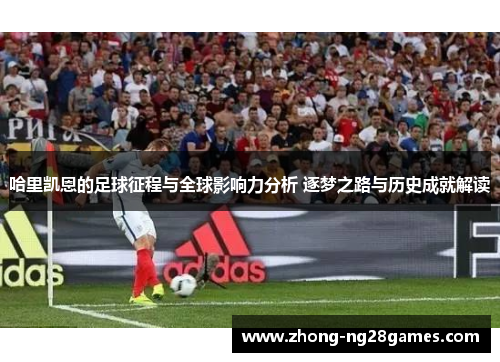 哈里凯恩的足球征程与全球影响力分析 逐梦之路与历史成就解读 哈里凯恩的足球征程与全球影响力分析 逐梦之路与历史成就解读