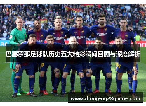 巴塞罗那足球队历史五大精彩瞬间回顾与深度解析 巴塞罗那足球队历史五大精彩瞬间回顾与深度解析