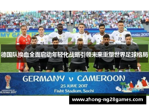 德国队换血全面启动年轻化战略引领未来重塑世界足球格局 德国队换血全面启动年轻化战略引领未来重塑世界足球格局