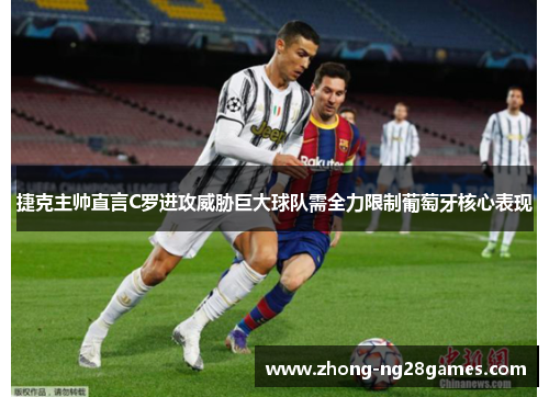 捷克主帅直言C罗进攻威胁巨大球队需全力限制葡萄牙核心表现 捷克主帅直言C罗进攻威胁巨大球队需全力限制葡萄牙核心表现