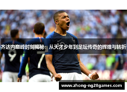 齐达内巅峰时刻揭秘：从天才少年到足坛传奇的辉煌与转折