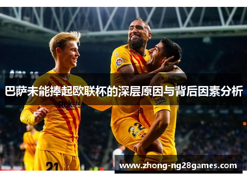 巴萨未能捧起欧联杯的深层原因与背后因素分析 巴萨未能捧起欧联杯的深层原因与背后因素分析