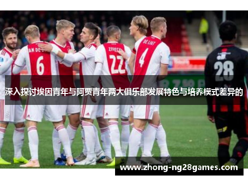 深入探讨埃因青年与阿贾青年两大俱乐部发展特色与培养模式差异的 深入探讨埃因青年与阿贾青年两大俱乐部发展特色与培养模式差异的