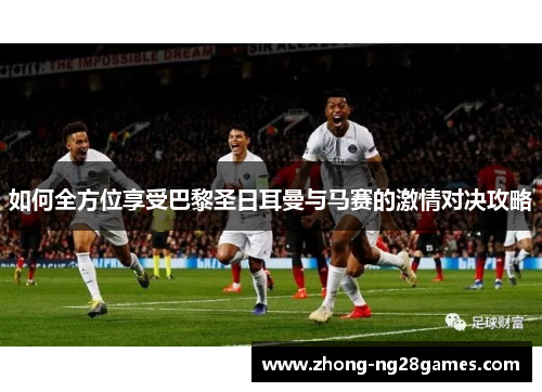 如何全方位享受巴黎圣日耳曼与马赛的激情对决攻略 如何全方位享受巴黎圣日耳曼与马赛的激情对决攻略