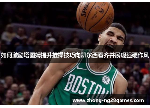 如何激励塔图姆提升推搡技巧向凯尔西看齐并展现强硬作风 如何激励塔图姆提升推搡技巧向凯尔西看齐并展现强硬作风