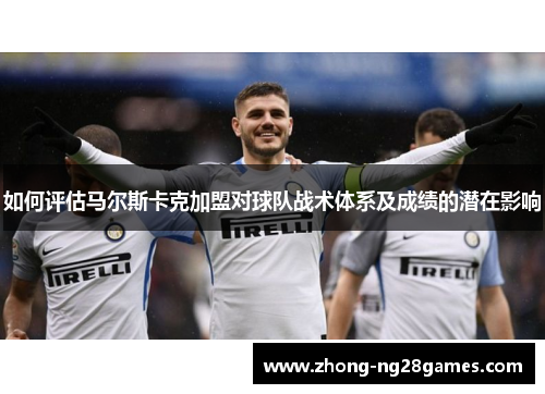 如何评估马尔斯卡克加盟对球队战术体系及成绩的潜在影响 如何评估马尔斯卡克加盟对球队战术体系及成绩的潜在影响