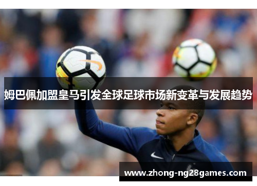姆巴佩加盟皇马引发全球足球市场新变革与发展趋势 姆巴佩加盟皇马引发全球足球市场新变革与发展趋势
