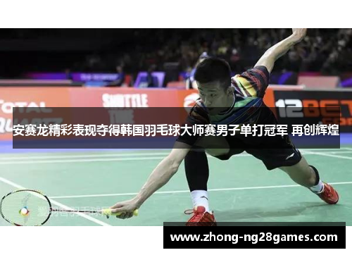 安赛龙精彩表现夺得韩国羽毛球大师赛男子单打冠军 再创辉煌 安赛龙精彩表现夺得韩国羽毛球大师赛男子单打冠军 再创辉煌