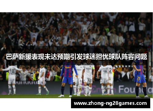巴萨新援表现未达预期引发球迷担忧球队阵容问题 巴萨新援表现未达预期引发球迷担忧球队阵容问题