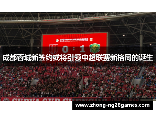 成都蓉城新签约或将引领中超联赛新格局的诞生 成都蓉城新签约或将引领中超联赛新格局的诞生