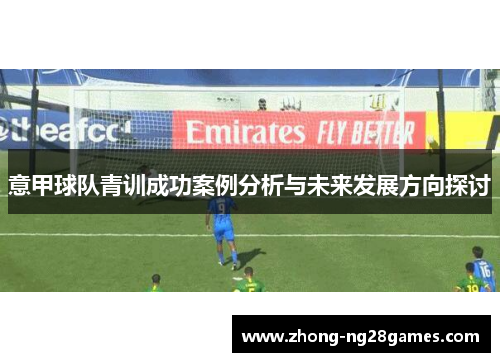 意甲球队青训成功案例分析与未来发展方向探讨 意甲球队青训成功案例分析与未来发展方向探讨