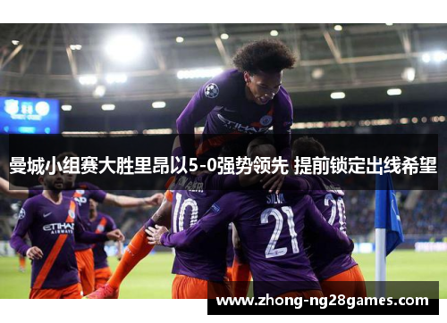 曼城小组赛大胜里昂以5-0强势领先 提前锁定出线希望 曼城小组赛大胜里昂以5-0强势领先 提前锁定出线希望