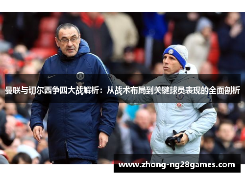 曼联与切尔西争四大战解析:从战术布局到关键球员表现的全面剖析 曼联与切尔西争四大战解析:从战术布局到关键球员表现的全面剖析