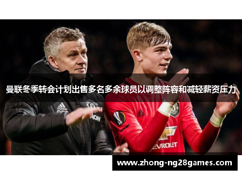曼联冬季转会计划出售多名多余球员以调整阵容和减轻薪资压力