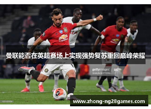 曼联能否在英超赛场上实现强势复苏重回巅峰荣耀 曼联能否在英超赛场上实现强势复苏重回巅峰荣耀