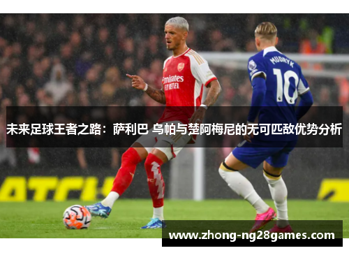 未来足球王者之路:萨利巴 乌帕与楚阿梅尼的无可匹敌优势分析 未来足球王者之路:萨利巴 乌帕与楚阿梅尼的无可匹敌优势分析
