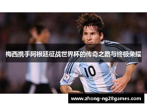 梅西携手阿根廷征战世界杯的传奇之路与终极荣耀