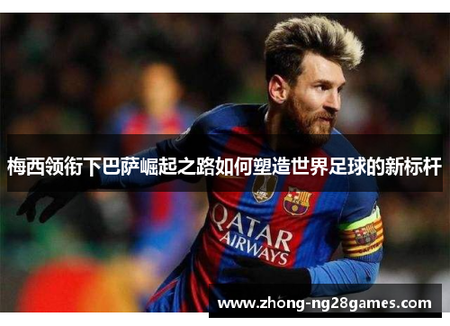 梅西领衔下巴萨崛起之路如何塑造世界足球的新标杆 梅西领衔下巴萨崛起之路如何塑造世界足球的新标杆