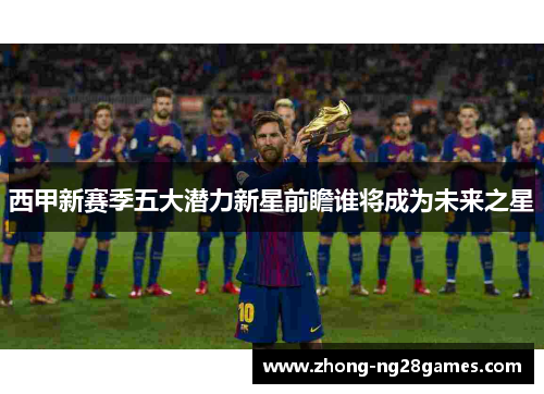 西甲新赛季五大潜力新星前瞻谁将成为未来之星