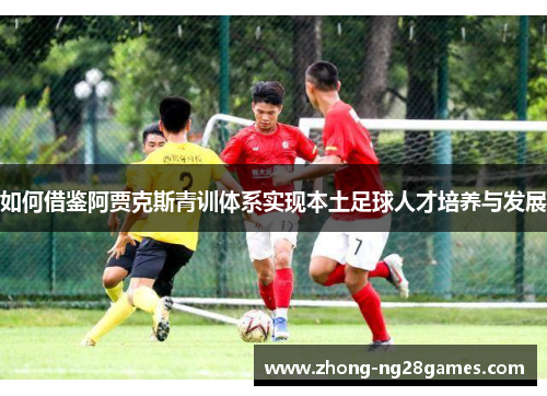 如何借鉴阿贾克斯青训体系实现本土足球人才培养与发展