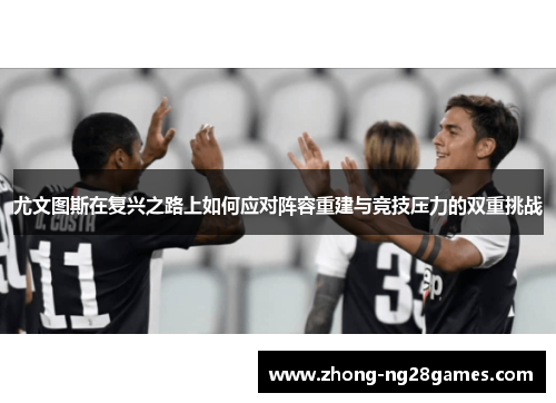 尤文图斯在复兴之路上如何应对阵容重建与竞技压力的双重挑战