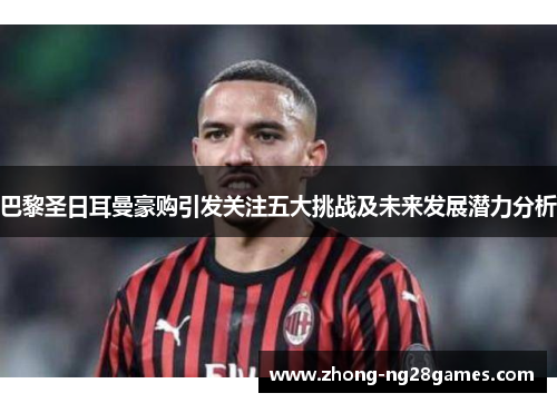 巴黎圣日耳曼豪购引发关注五大挑战及未来发展潜力分析