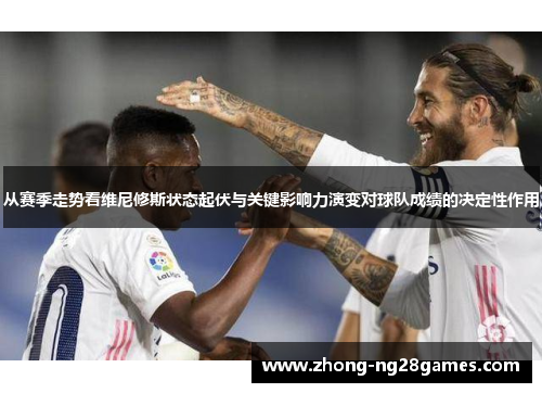 从赛季走势看维尼修斯状态起伏与关键影响力演变对球队成绩的决定性作用