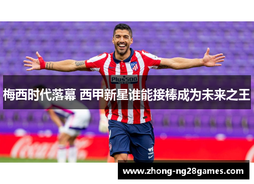 梅西时代落幕 西甲新星谁能接棒成为未来之王 梅西时代落幕 西甲新星谁能接棒成为未来之王