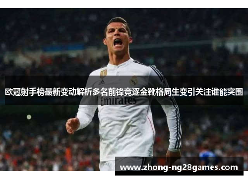 欧冠射手榜最新变动解析多名前锋竞逐金靴格局生变引关注谁能突围