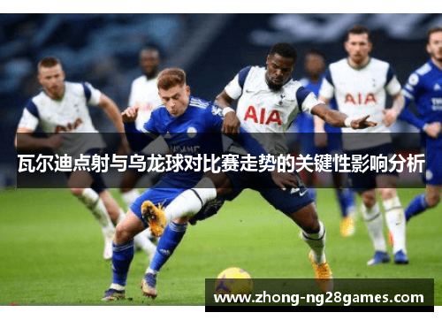 瓦尔迪点射与乌龙球对比赛走势的关键性影响分析