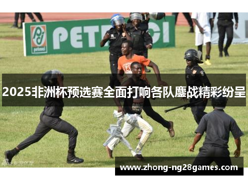 2025非洲杯预选赛全面打响各队鏖战精彩纷呈