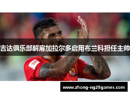 吉达俱乐部解雇加拉尔多启用布兰科担任主帅