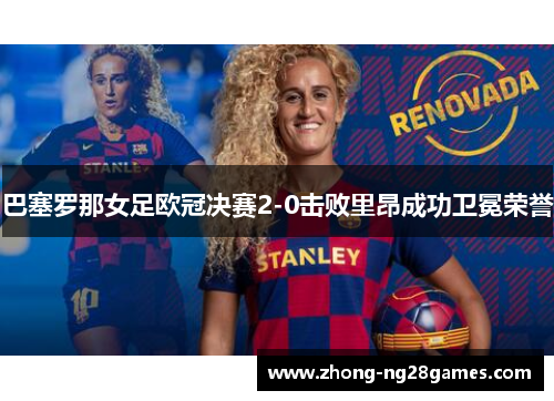 巴塞罗那女足欧冠决赛2-0击败里昂成功卫冕荣誉