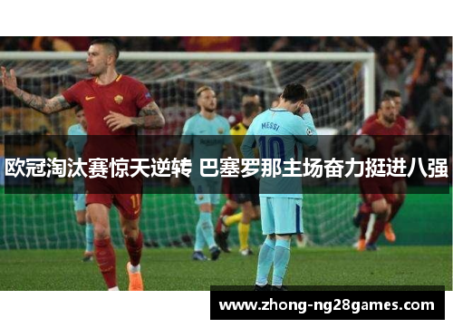 欧冠淘汰赛惊天逆转 巴塞罗那主场奋力挺进八强