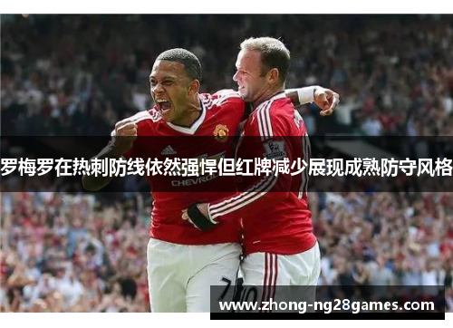 罗梅罗在热刺防线依然强悍但红牌减少展现成熟防守风格