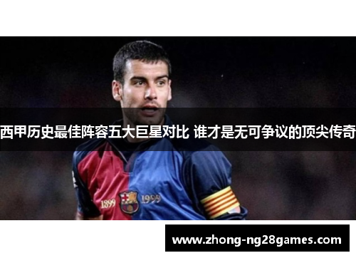 西甲历史最佳阵容五大巨星对比 谁才是无可争议的顶尖传奇