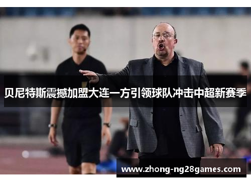 贝尼特斯震撼加盟大连一方引领球队冲击中超新赛季