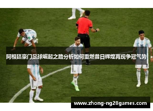 阿根廷豪门足球崛起之路分析如何重燃昔日辉煌再现争冠气势