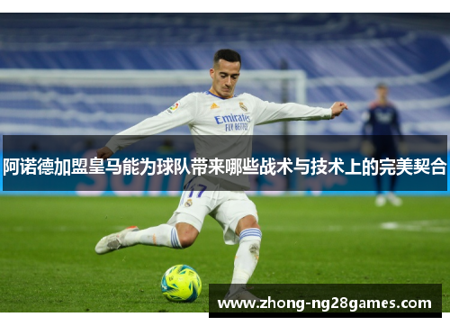 阿诺德加盟皇马能为球队带来哪些战术与技术上的完美契合