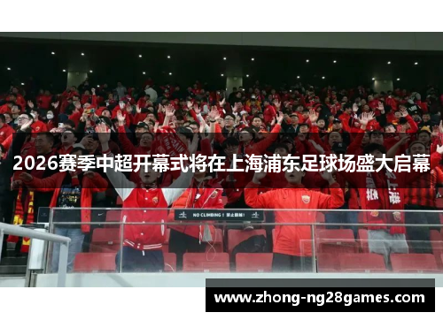 2026赛季中超开幕式将在上海浦东足球场盛大启幕