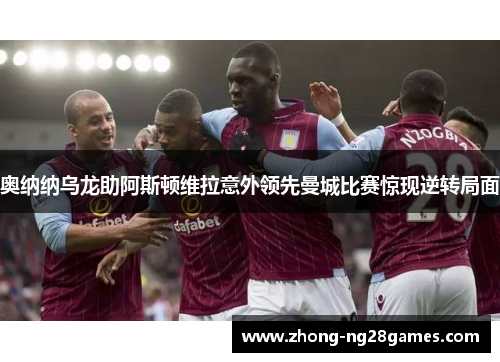 奥纳纳乌龙助阿斯顿维拉意外领先曼城比赛惊现逆转局面