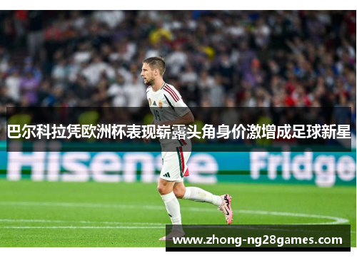 巴尔科拉凭欧洲杯表现崭露头角身价激增成足球新星